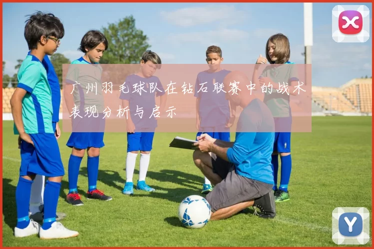 广州羽毛球队在钻石联赛中的战术表现分析与启示