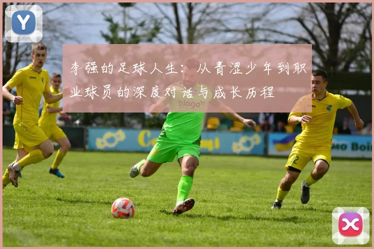 李强的足球人生：从青涩少年到职业球员的深度对话与成长历程