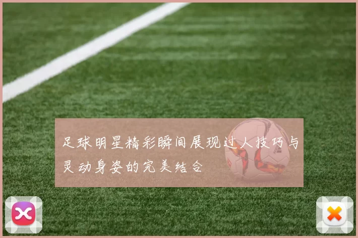 足球明星精彩瞬间展现过人技巧与灵动身姿的完美结合