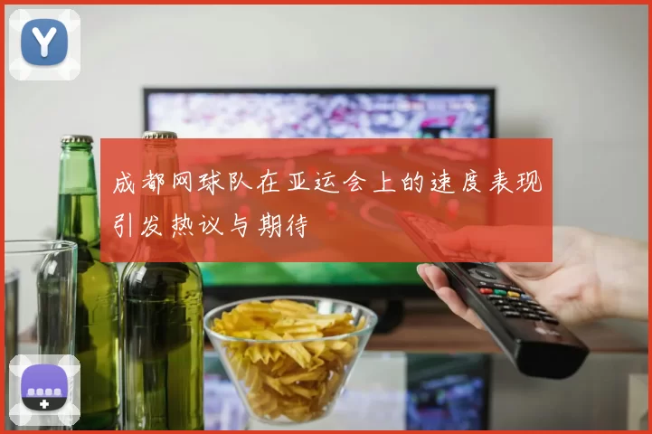 成都网球队在亚运会上的速度表现引发热议与期待