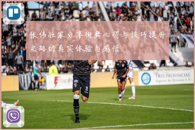 张伟独家分享街舞心得与技巧提升之路的真实体验与感悟