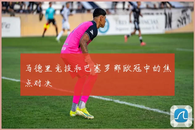 马德里竞技和巴塞罗那欧冠中的焦点对决