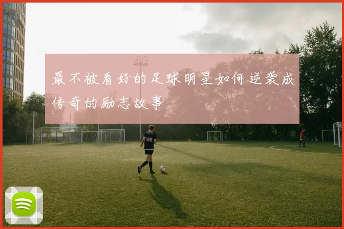 最不被看好的足球明星如何逆袭成传奇的励志故事