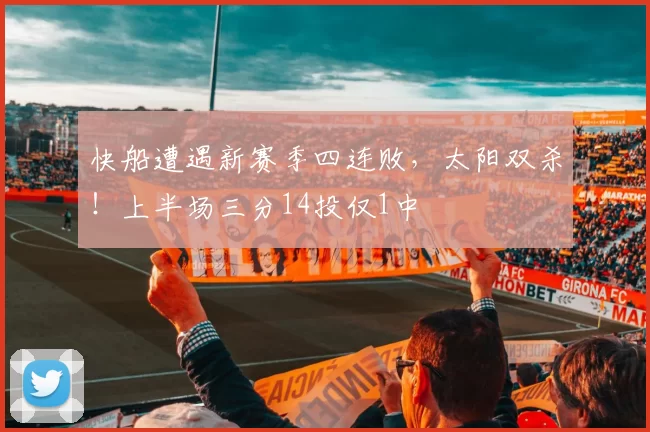 快船遭遇新赛季四连败，太阳双杀！上半场三分14投仅1中