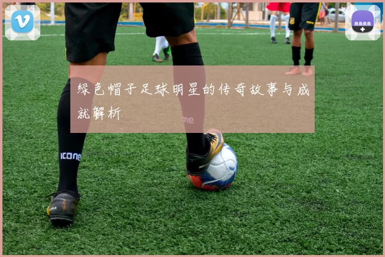 绿色帽子足球明星的传奇故事与成就解析