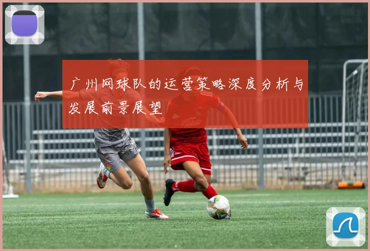 广州网球队的运营策略深度分析与发展前景展望