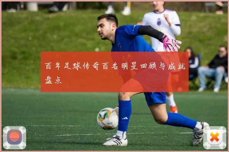 百年足球传奇百名明星回顾与成就盘点