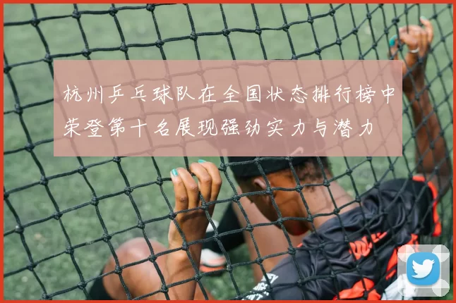 杭州乒乓球队在全国状态排行榜中荣登第十名展现强劲实力与潜力