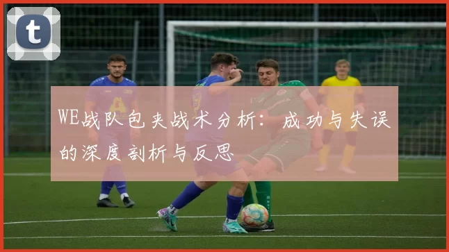 WE战队包夹战术分析：成功与失误的深度剖析与反思
