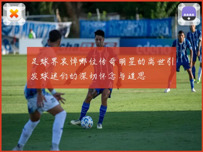 足球界哀悼哪位传奇明星的离世引发球迷们的深切怀念与追思