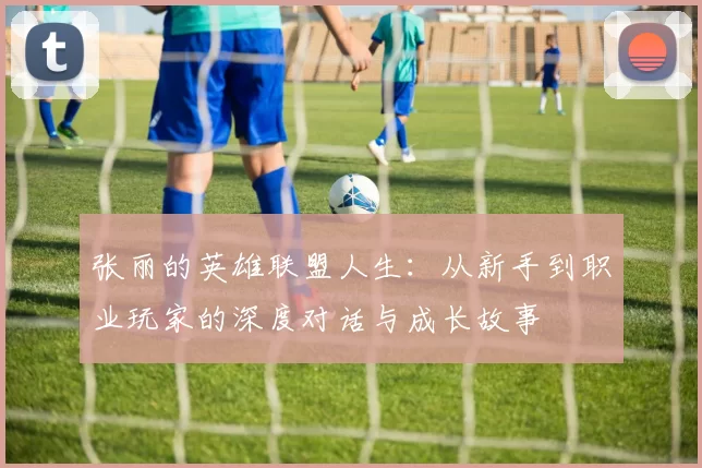 张丽的英雄联盟人生：从新手到职业玩家的深度对话与成长故事