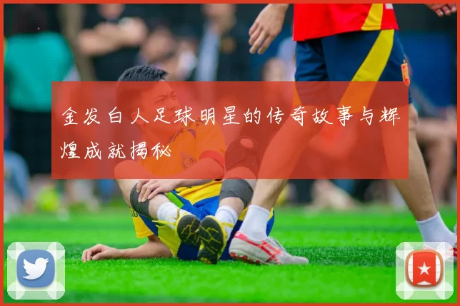 金发白人足球明星的传奇故事与辉煌成就揭秘