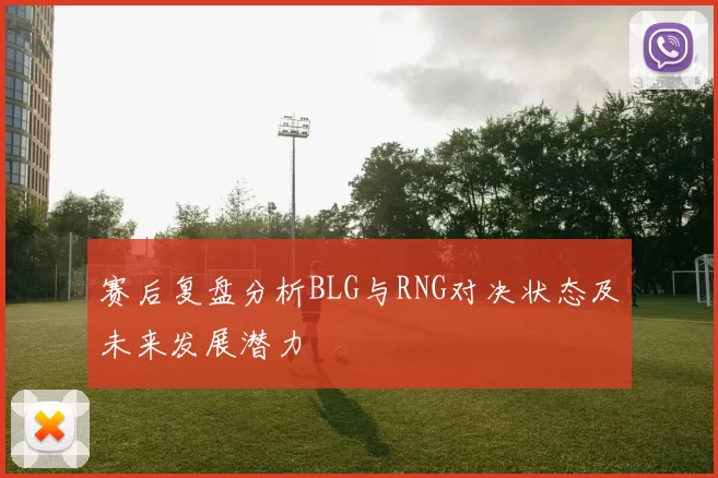 赛后复盘分析BLG与RNG对决状态及未来发展潜力