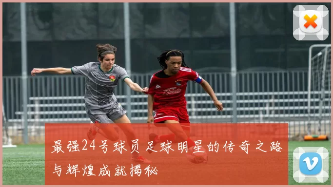 最强24号球员足球明星的传奇之路与辉煌成就揭秘