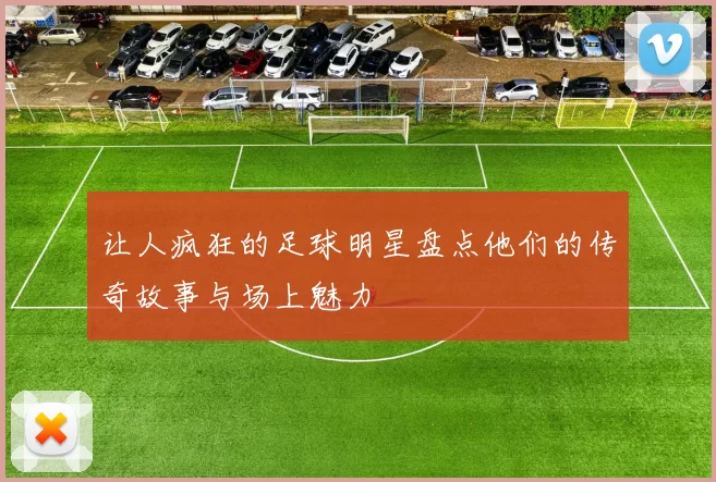 让人疯狂的足球明星盘点他们的传奇故事与场上魅力