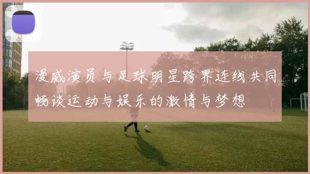 漫威演员与足球明星跨界连线共同畅谈运动与娱乐的激情与梦想