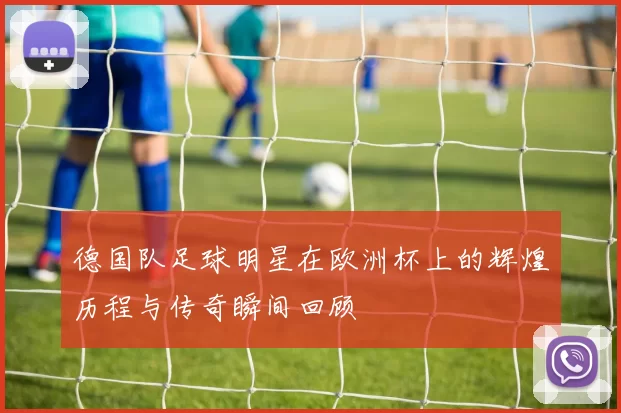 德国队足球明星在欧洲杯上的辉煌历程与传奇瞬间回顾