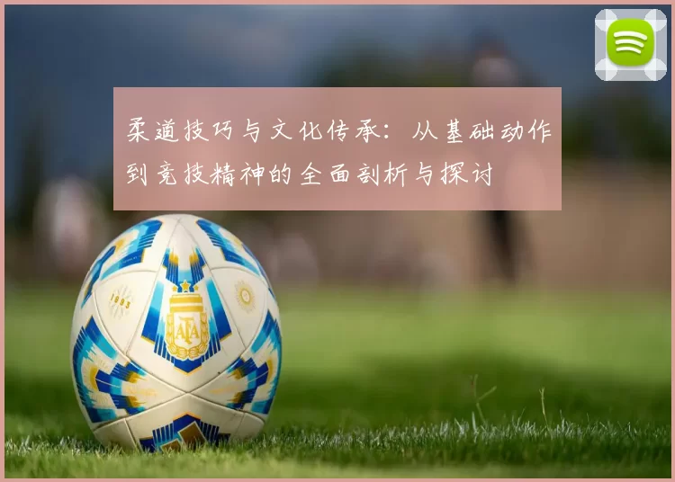 柔道技巧与文化传承：从基础动作到竞技精神的全面剖析与探讨
