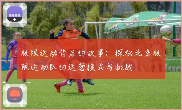 极限运动背后的故事：探秘北京极限运动队的运营模式与挑战