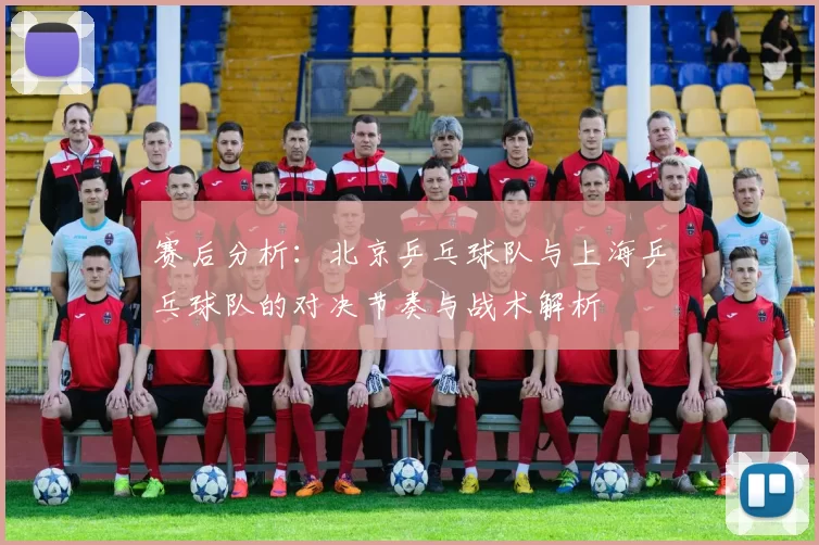 赛后分析：北京乒乓球队与上海乒乓球队的对决节奏与战术解析
