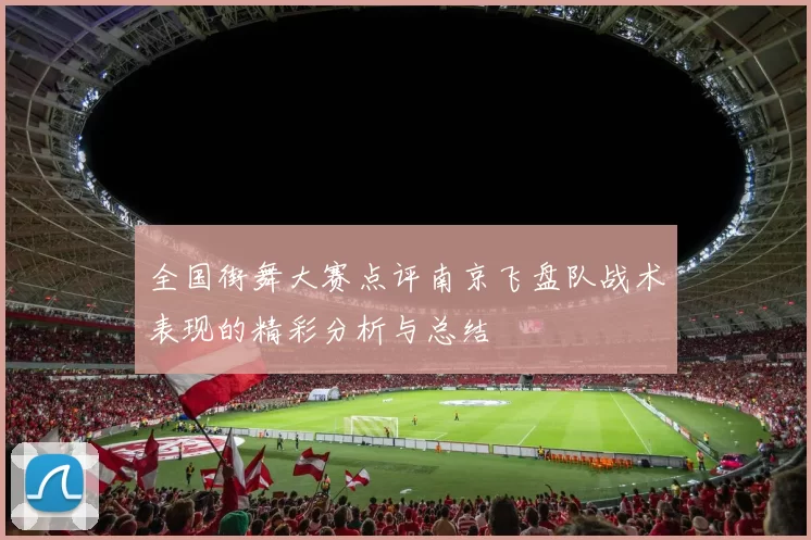 全国街舞大赛点评南京飞盘队战术表现的精彩分析与总结
