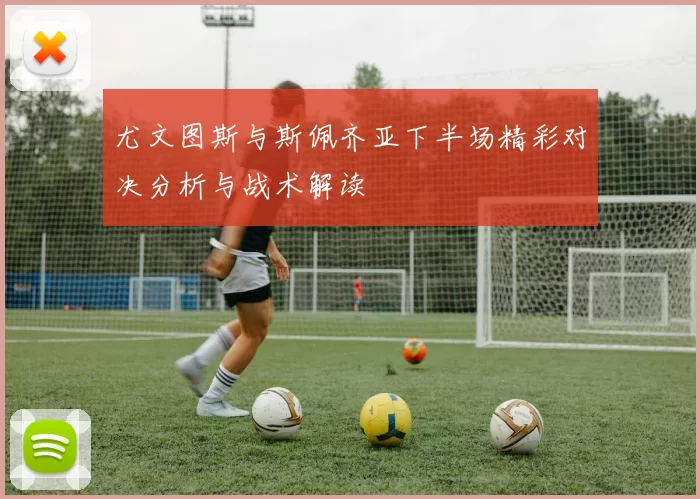 尤文图斯与斯佩齐亚下半场精彩对决分析与战术解读