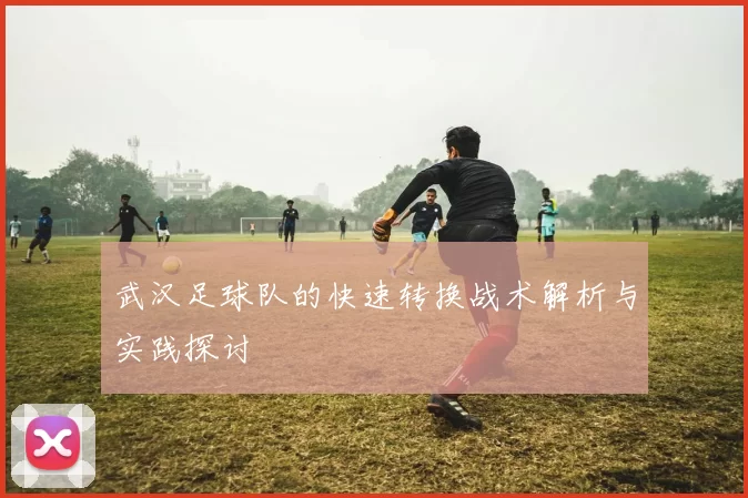 武汉足球队的快速转换战术解析与实践探讨