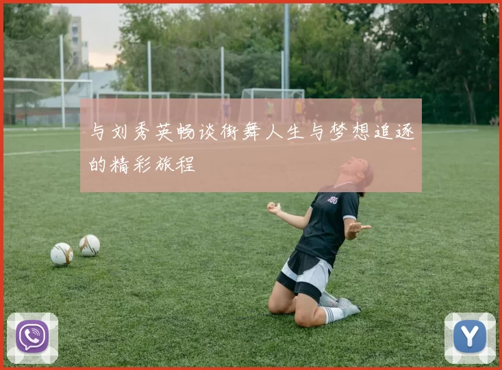 与刘秀英畅谈街舞人生与梦想追逐的精彩旅程