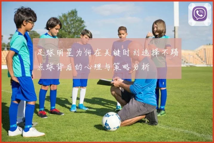 足球明星为何在关键时刻选择不踢点球背后的心理与策略分析