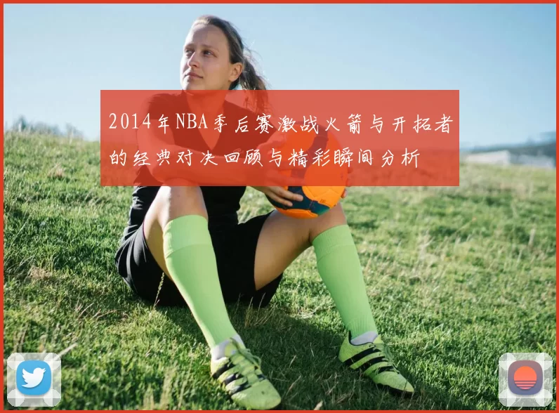2014年NBA季后赛激战火箭与开拓者的经典对决回顾与精彩瞬间分析