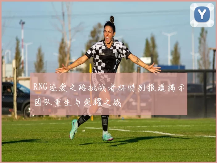 RNG逆袭之路挑战者杯特别报道揭示团队重生与荣耀之战