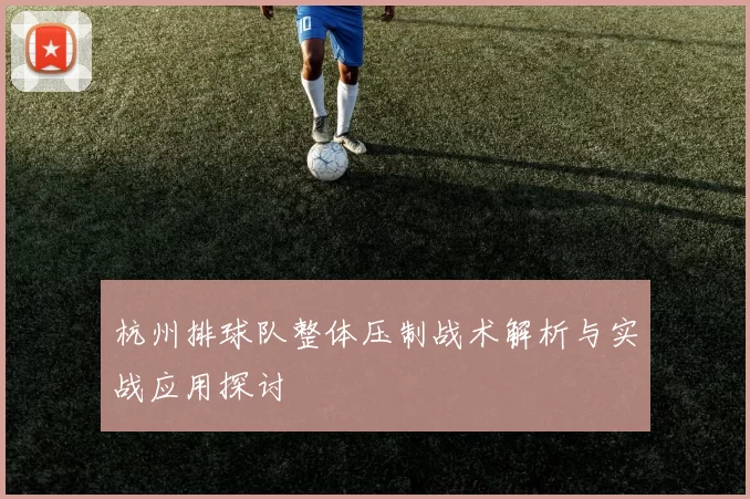 杭州排球队整体压制战术解析与实战应用探讨