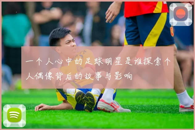 一个人心中的足球明星是谁探索个人偶像背后的故事与影响