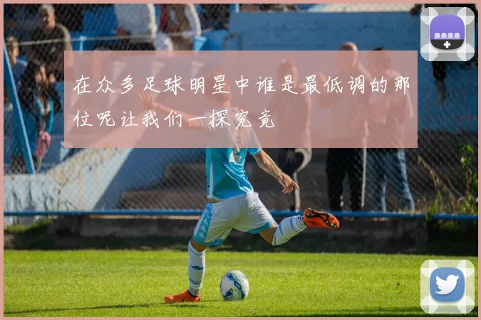 在众多足球明星中谁是最低调的那位呢让我们一探究竟