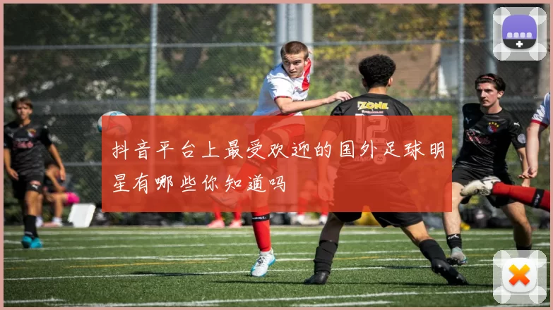 抖音平台上最受欢迎的国外足球明星有哪些你知道吗