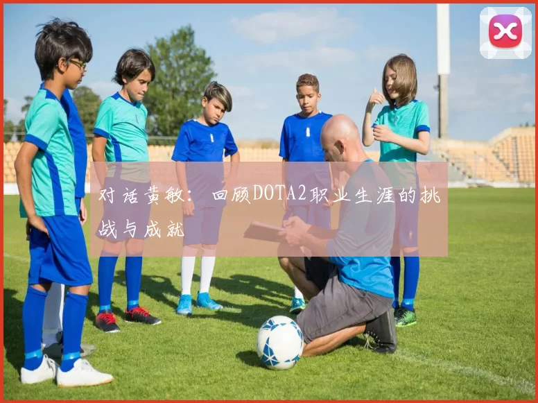 对话黄敏：回顾DOTA2职业生涯的挑战与成就