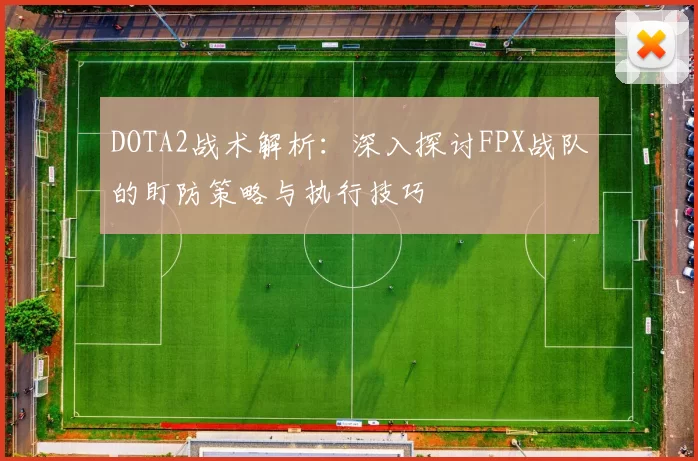 DOTA2战术解析：深入探讨FPX战队的盯防策略与执行技巧
