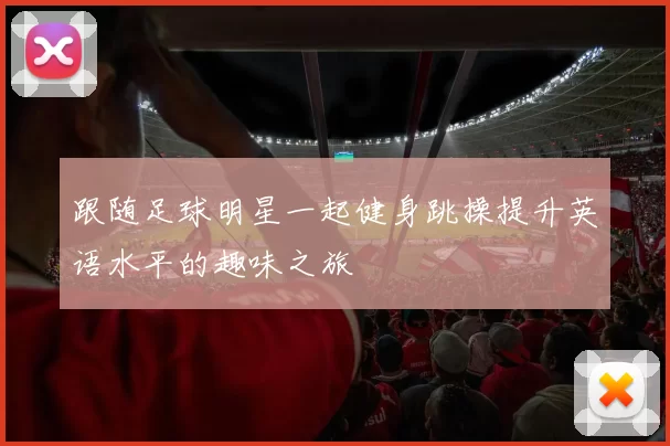 跟随足球明星一起健身跳操提升英语水平的趣味之旅