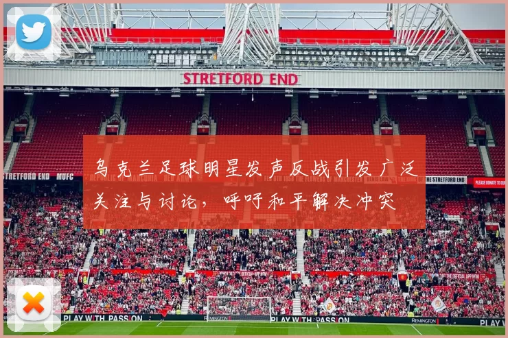 乌克兰足球明星发声反战引发广泛关注与讨论，呼吁和平解决冲突
