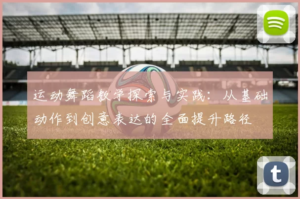 运动舞蹈教学探索与实践：从基础动作到创意表达的全面提升路径
