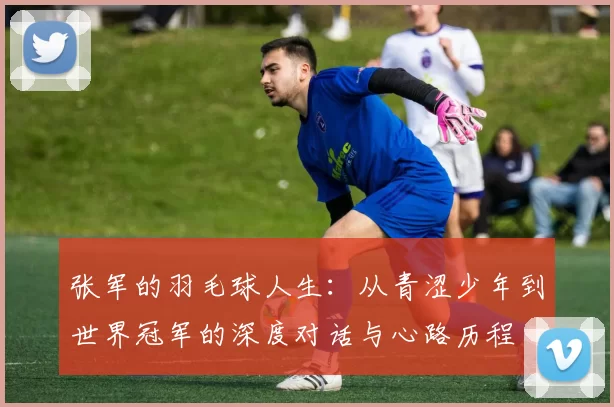 张军的羽毛球人生：从青涩少年到世界冠军的深度对话与心路历程