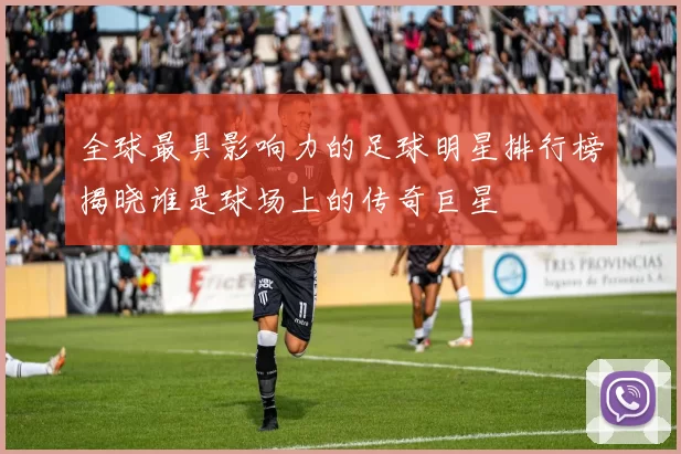 全球最具影响力的足球明星排行榜揭晓谁是球场上的传奇巨星
