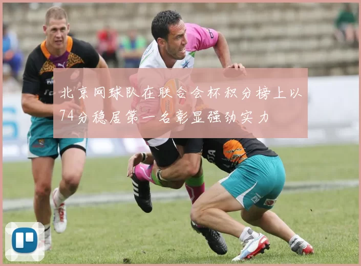 北京网球队在联合会杯积分榜上以74分稳居第一名彰显强劲实力