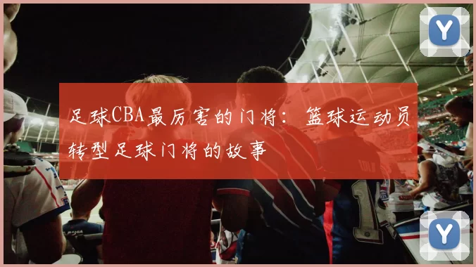 足球CBA最厉害的门将：篮球运动员转型足球门将的故事