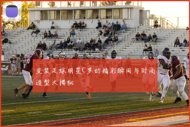 变装足球明星C罗的精彩瞬间与时尚造型大揭秘