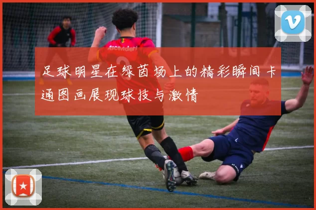 足球明星在绿茵场上的精彩瞬间卡通图画展现球技与激情