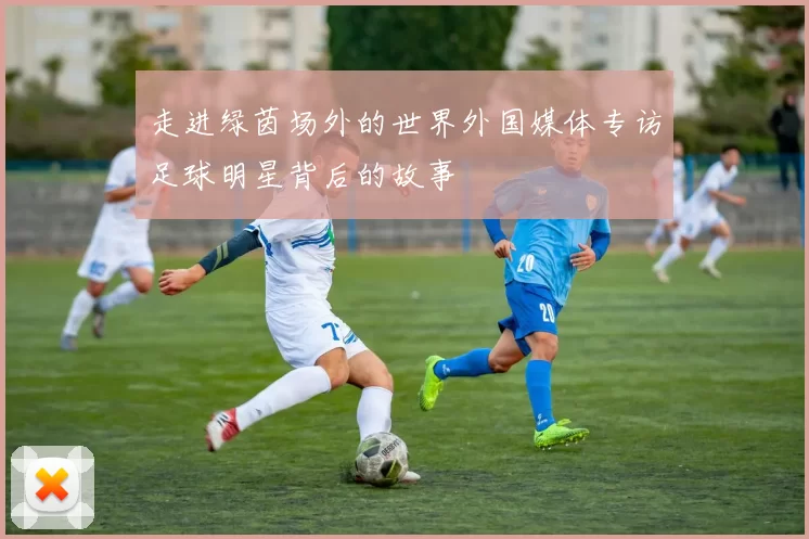 走进绿茵场外的世界外国媒体专访足球明星背后的故事