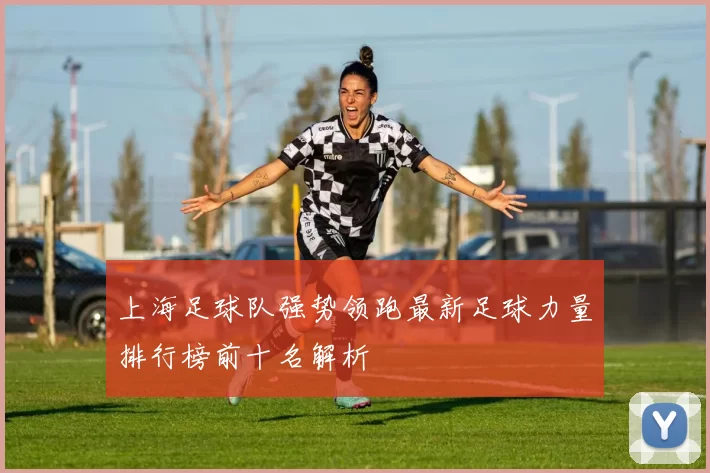 上海足球队强势领跑最新足球力量排行榜前十名解析