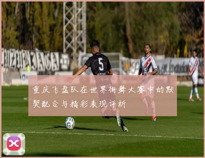 重庆飞盘队在世界街舞大赛中的默契配合与精彩表现评析
