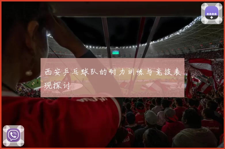 西安乒乓球队的耐力训练与竞技表现探讨